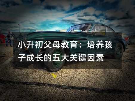 小升初父母教育:培養孩子成長的五大關鍵因素