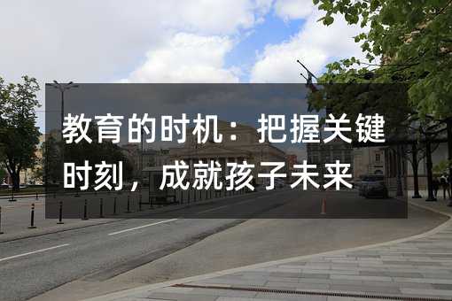 教育的時機:把握關鍵時刻,成就孩子未來