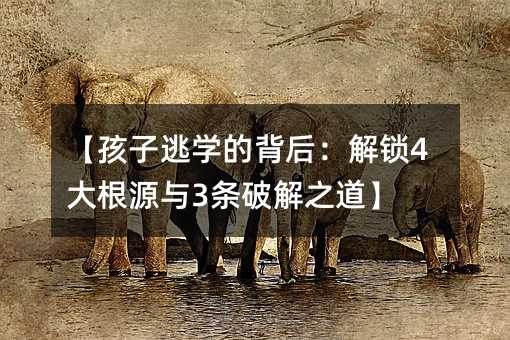【孩子逃學的背后:解鎖4大根源與3條破解之道】