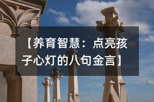 【養(yǎng)育智慧:點亮孩子心燈的八句金言】