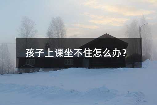 孩子上課坐不住怎么辦?