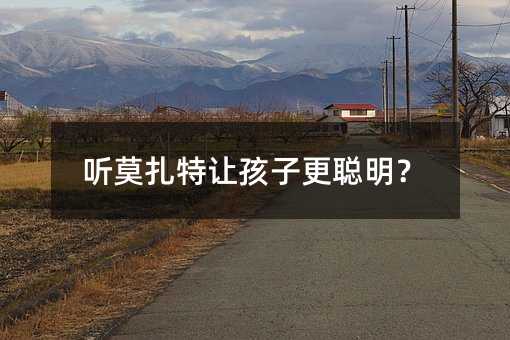 聽(tīng)莫扎特讓孩子更聰明?