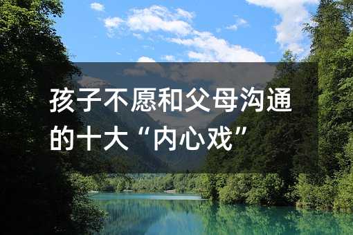 孩子不愿和父母溝通的十大“內心戲”