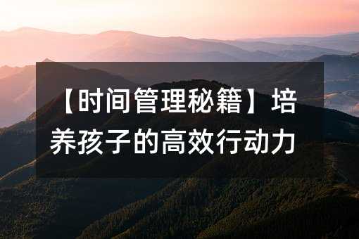 【時間管理秘籍】培養(yǎng)孩子的高效行動力