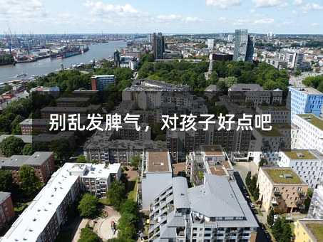 別亂發(fā)脾氣,對孩子好點吧