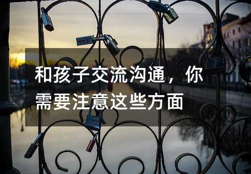 和孩子交流溝通,你需要注意這些方面