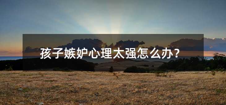 孩子嫉妒心理太強怎么辦?