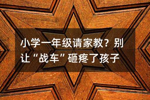 小學(xué)一年級請家教?別讓“戰(zhàn)車”砸疼了孩子