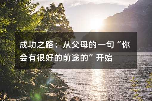 成功之路:從父母的一句“你會有很好的前途的”開始