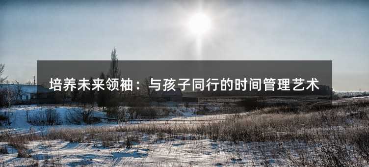 培養未來領袖:與孩子同行的時間管理藝術