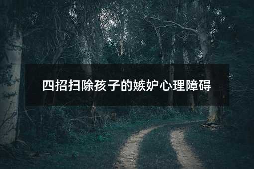 四招掃除孩子的嫉妒心理障礙