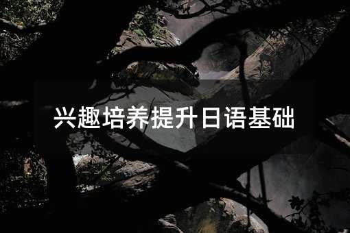 興趣培養(yǎng)提升日語(yǔ)基礎(chǔ)