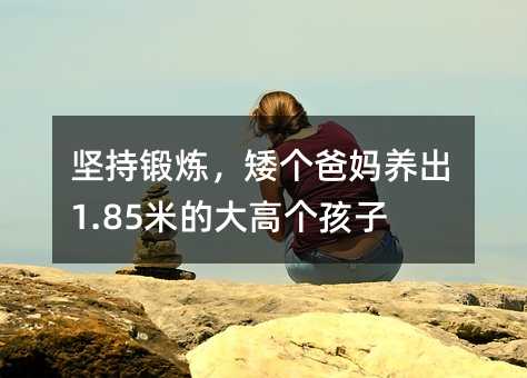 堅持鍛煉,矮個爸媽養出1.85米的大高個孩子
