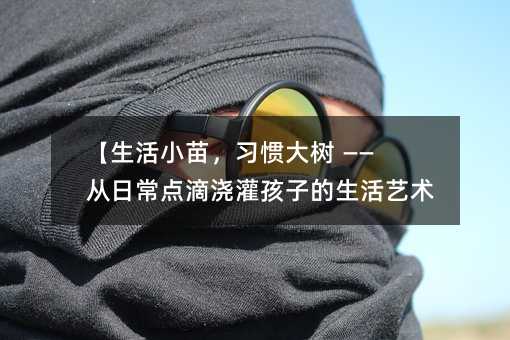 【生活小苗,習(xí)慣大樹(shù) —— 從日常點(diǎn)滴澆灌孩子的生活藝術(shù)】