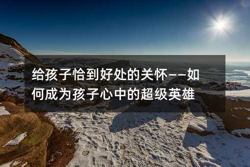 給孩子恰到好處的關懷——如何成為孩子心中的超級英雄