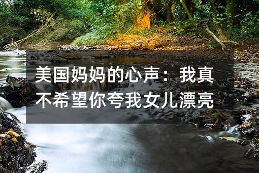 美國媽媽的心聲:我真不希望你夸我女兒漂亮