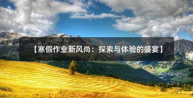 【寒假作業(yè)新風(fēng)尚:探索與體驗(yàn)的盛宴】