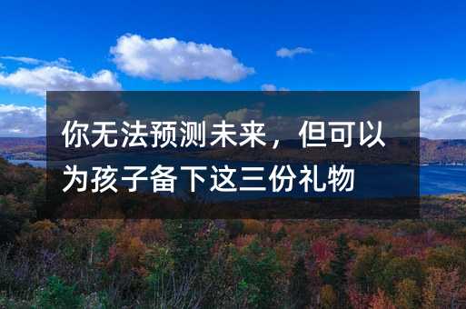 你無法預(yù)測(cè)未來,但可以為孩子備下這三份禮物