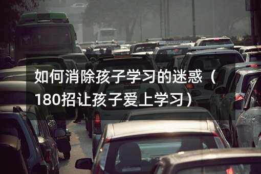 如何消除孩子學習的迷惑(180招讓孩子愛上學習)