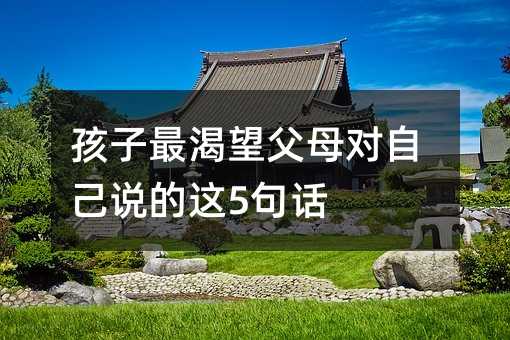 孩子最渴望父母對(duì)自己說的這5句話