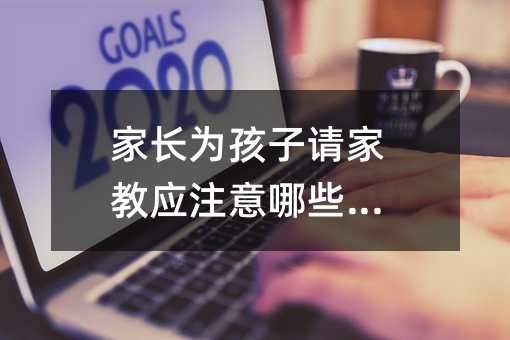 家長為孩子請家教應(yīng)注意哪些問題