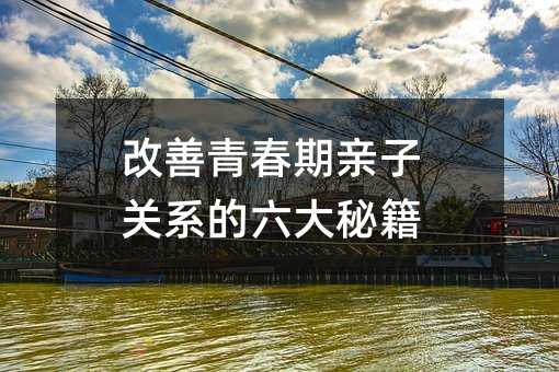 改善青春期親子關(guān)系的六大秘籍