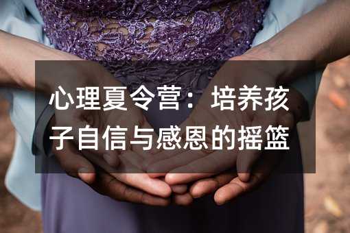 心理夏令營:培養孩子自信與感恩的搖籃