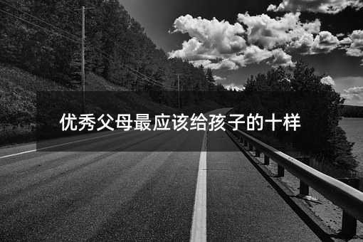 優(yōu)秀父母最應(yīng)該給孩子的十樣