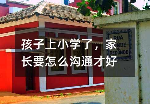 孩子上小學(xué)了,家長要怎么溝通才好