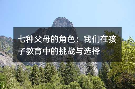 七種父母的角色:我們在孩子教育中的挑戰與選擇
