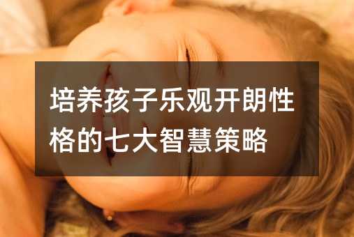 培養孩子樂觀開朗性格的七大智慧策略