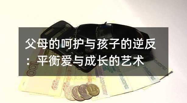 父母的呵護與孩子的逆反:平衡愛與成長的藝術