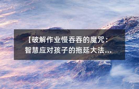 【破解作業(yè)慢吞吞的魔咒:智慧應(yīng)對孩子的拖延大法!】