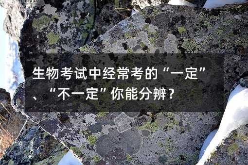 生物考試中經常考的“一定”、“不一定”你能分辨?