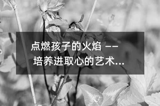 點燃孩子的火焰 —— 培養進取心的藝術與智慧