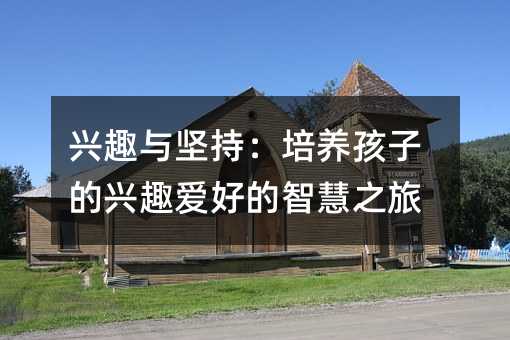興趣與堅持:培養孩子的興趣愛好的智慧之旅