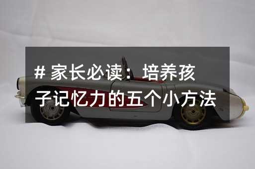 # 家長必讀:培養(yǎng)孩子記憶力的五個小方法
