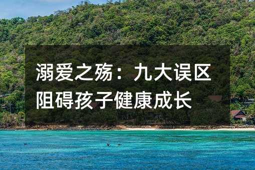 溺愛之殤:九大誤區阻礙孩子健康成長