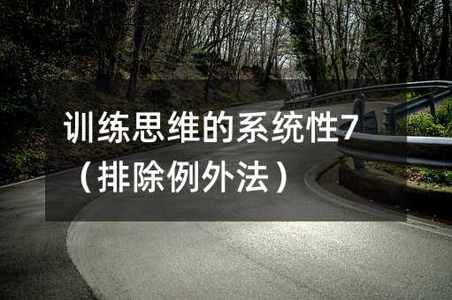 訓(xùn)練思維的系統(tǒng)性7(排除例外法)