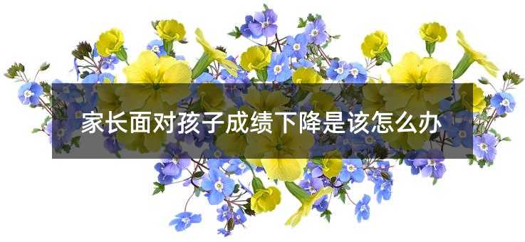 家長面對孩子成績下降是該怎么辦