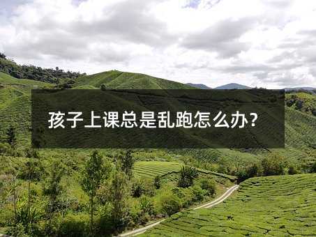 孩子上課總是亂跑怎么辦?