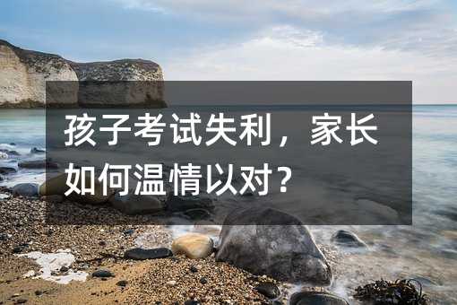 孩子考試失利,家長如何溫情以對?