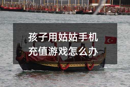 孩子用姑姑手機(jī)充值游戲怎么辦
