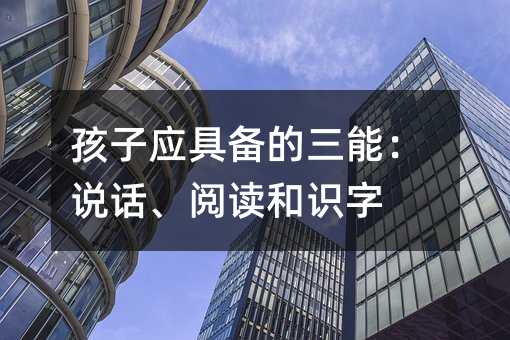 孩子應具備的三能:說話、閱讀和識字