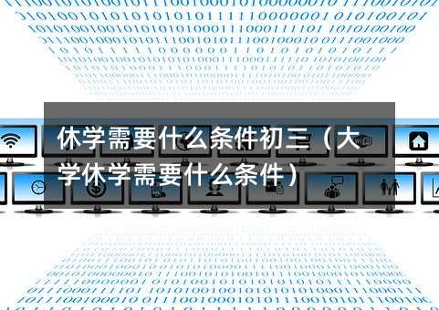 休學需要什么條件初三(大學休學需要什么條件)