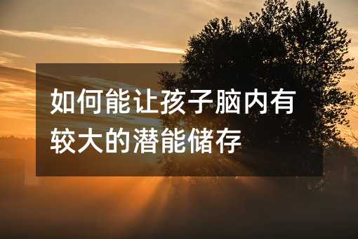 如何能讓孩子腦內有較大的潛能儲存