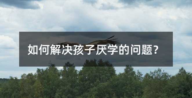如何解決孩子厭學(xué)的問題?
