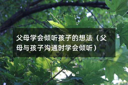 父母學會傾聽孩子的想法(父母與孩子溝通時學會傾聽)