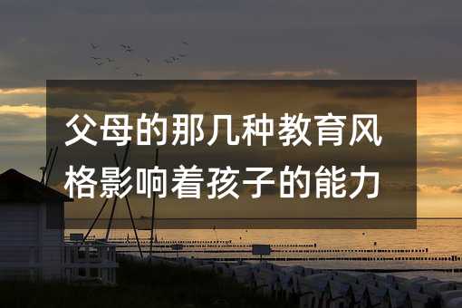 父母的那幾種教育風(fēng)格影響著孩子的能力