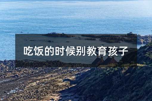 吃飯的時候別教育孩子